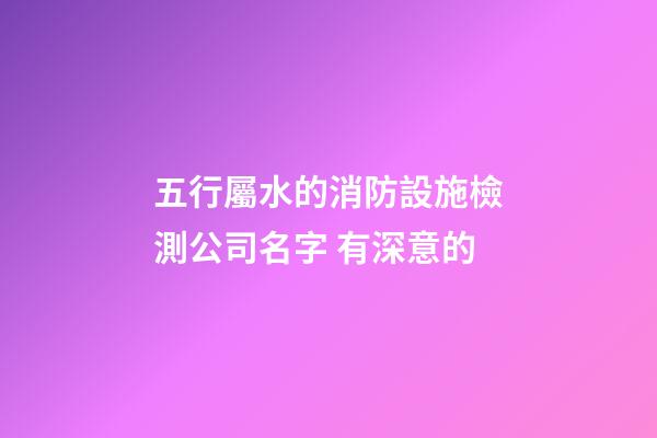 五行屬水的消防設施檢測公司名字 有深意的-第1張-公司起名-玄機派